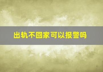 出轨不回家可以报警吗