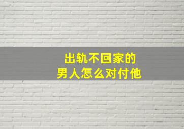 出轨不回家的男人怎么对付他