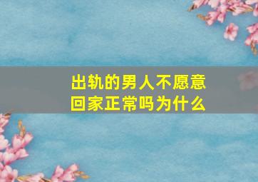 出轨的男人不愿意回家正常吗为什么