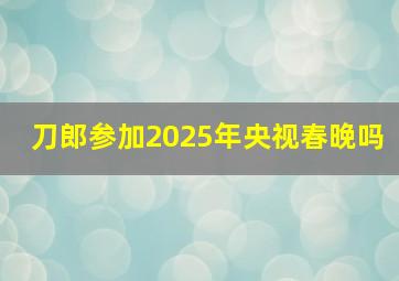 刀郎参加2025年央视春晚吗