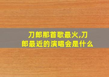 刀郎那首歌最火,刀郎最近的演唱会是什么