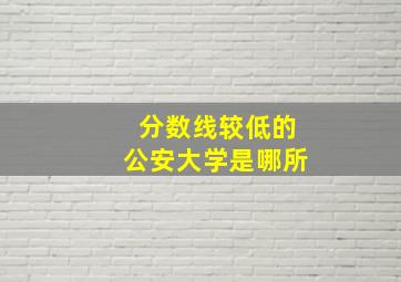 分数线较低的公安大学是哪所