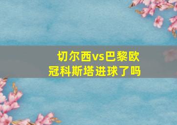 切尔西vs巴黎欧冠科斯塔进球了吗