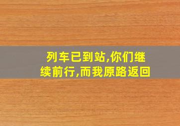 列车已到站,你们继续前行,而我原路返回