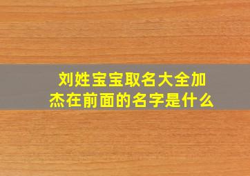 刘姓宝宝取名大全加杰在前面的名字是什么