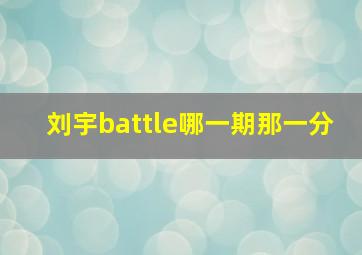 刘宇battle哪一期那一分