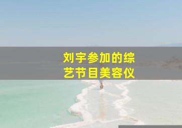 刘宇参加的综艺节目美容仪