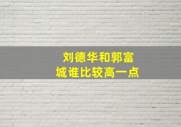 刘德华和郭富城谁比较高一点