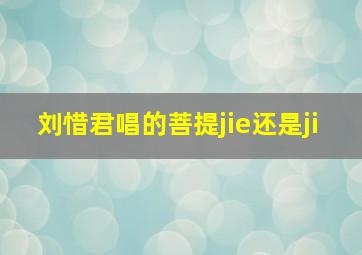 刘惜君唱的菩提jie还是ji