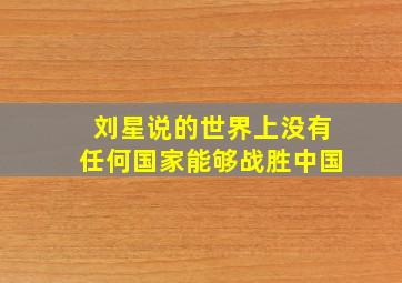 刘星说的世界上没有任何国家能够战胜中国