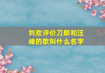 刘欢评价刀郎和汪峰的歌叫什么名字