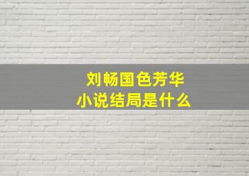 刘畅国色芳华小说结局是什么