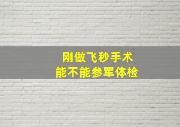 刚做飞秒手术能不能参军体检