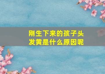 刚生下来的孩子头发黄是什么原因呢