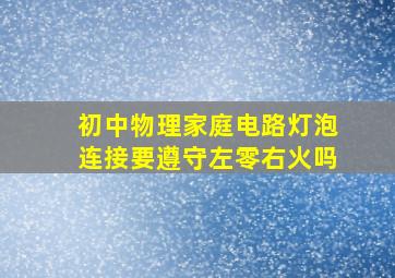 初中物理家庭电路灯泡连接要遵守左零右火吗