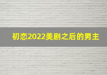 初恋2022美剧之后的男主