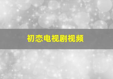 初恋电视剧视频