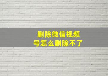 删除微信视频号怎么删除不了