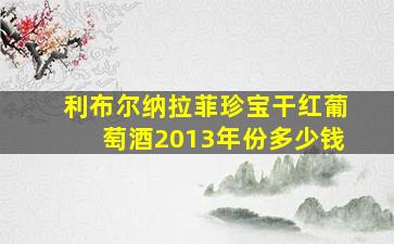 利布尔纳拉菲珍宝干红葡萄酒2013年份多少钱