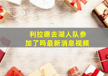 利拉德去湖人队参加了吗最新消息视频