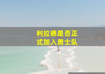 利拉德是否正式加入勇士队