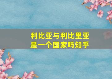 利比亚与利比里亚是一个国家吗知乎