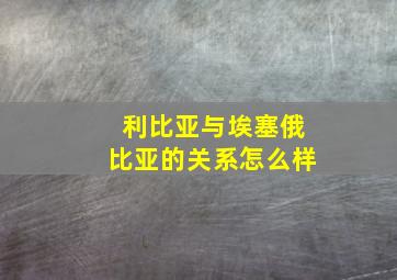 利比亚与埃塞俄比亚的关系怎么样