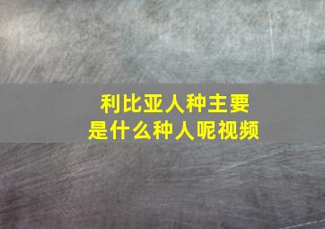 利比亚人种主要是什么种人呢视频