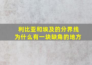 利比亚和埃及的分界线为什么有一块缺角的地方