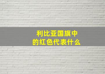 利比亚国旗中的红色代表什么