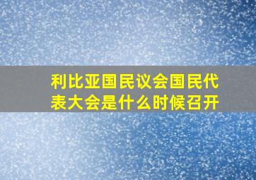 利比亚国民议会国民代表大会是什么时候召开