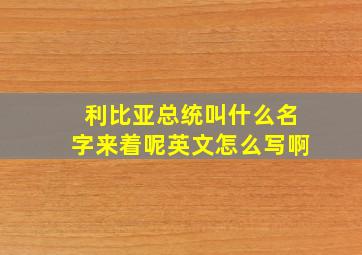 利比亚总统叫什么名字来着呢英文怎么写啊