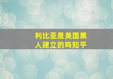 利比亚是美国黑人建立的吗知乎