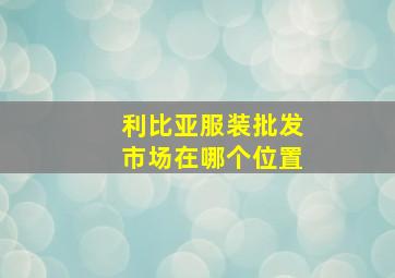 利比亚服装批发市场在哪个位置