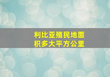 利比亚殖民地面积多大平方公里