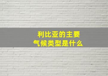 利比亚的主要气候类型是什么