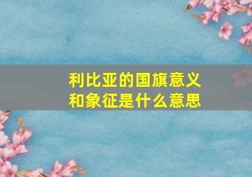 利比亚的国旗意义和象征是什么意思