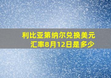 利比亚第纳尔兑换美元汇率8月12日是多少