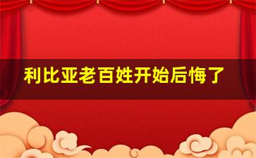 利比亚老百姓开始后悔了