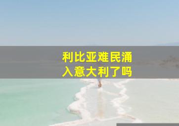 利比亚难民涌入意大利了吗