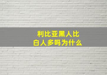 利比亚黑人比白人多吗为什么