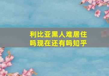 利比亚黑人难居住吗现在还有吗知乎