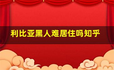 利比亚黑人难居住吗知乎