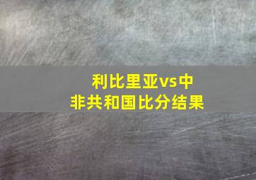 利比里亚vs中非共和国比分结果