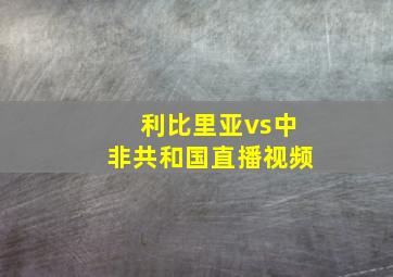 利比里亚vs中非共和国直播视频