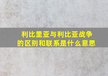 利比里亚与利比亚战争的区别和联系是什么意思