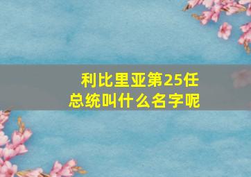 利比里亚第25任总统叫什么名字呢