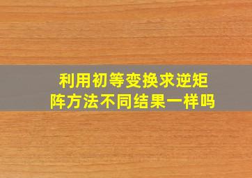 利用初等变换求逆矩阵方法不同结果一样吗