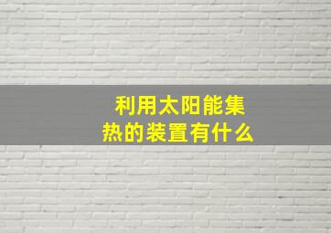 利用太阳能集热的装置有什么