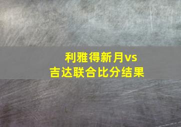 利雅得新月vs吉达联合比分结果